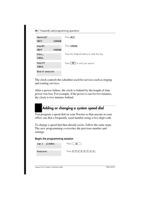 Page 2828/Frequently used programming operations
Compact ICS 4.2 System Coordinator Guide P0941543 01
The clock controls the schedules used for services such as ringing
and routing services.
After a power failure, the clock is behind by the length of time
power was lost. For example, if the power is out for two minutes,
the clock is two minutes behind.
Adding or changing a system speed dial
You program a speed dial on your Norstar so that anyone in your
office can dial a frequently used number using a two-digit...