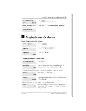 Page 31Frequently used programming operations /31
P0941543 01 Compact ICS 4.2 System Coordinator Guide
Changing the name of a telephone
Begin the programming session
Change the name of a telephone
Press¨to end your session.
Or you can pressÐ, thenÔto program another speed dial
number.
Press².
Press¥¥ÛßßÜÝÝ.
PressÛÜßÝß.
Press­.
Enter the internal number (DN) of the telephone or
voice mail extension. Inthis example, it’s 21.
If the set has already been given a name, it appears afterDN:on the display....