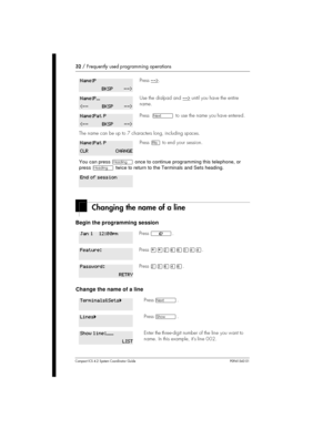 Page 3232/Frequently used programming operations
Compact ICS 4.2 System Coordinator Guide P0941543 01
Changing the name of a line
Begin the programming session
Change the name of a line
Press-->.
Use the dialpad and-->until you have the entire
name.
PressÔto use the name you have entered.
The name can be up to 7 characters long, including spaces.
Press¨to end your session.
You can pressÐonce to continue programming this telephone, or
press
Ðtwice to return to the Terminals and Sets heading.
Press²....