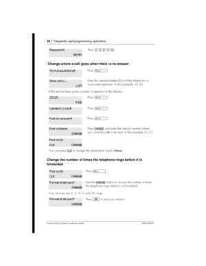 Page 3434/Frequently used programming operations
Compact ICS 4.2 System Coordinator Guide P0941543 01
Change where a call goes when there is no answer
Change the number of times the telephone rings before it is
forwarded
PressÛÜßÝß.
Press­.
Enter the internal number(DN) of the telephone or
voice mail extension. Inthisexample, it’s 25.
If the set has been given a name, it appears on the display.
Press­.
Press­.
Press­.
PressCHANGEand enter the internal number where
you want the calls to be sent. In this example,...