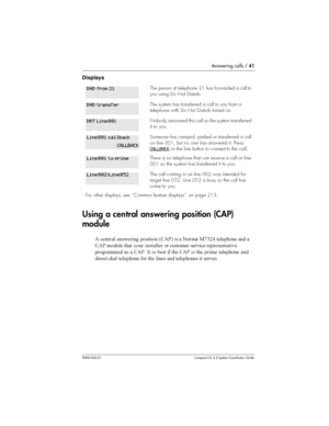 Page 41Answering calls /41
P0941543 01 Compact ICS 4.2 System Coordinator Guide
Displays
Using acentralanswering position (CAP)
module
5 
	 	 

 6.5&7  
 2*08) 		
	  
.5& 
	 
 	 


	 	
	 				

	   .5& - 	  	 .5&  		 		
	 
	
9 		
	 
 	 	  		
	  		
The person at telephone 21 has forwarded a call to
you using Do Not Disturb.
The system has transferred a call to you...