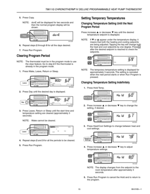 Page 15T8611G CHRONOTHERM® IV DELUXE PROGRAMMABLE HEAT PUMP THERMOSTAT
68-0165—1
15
5.Press Copy.
NOTE: donE will be displayed for two seconds and
then the normal program display will be
shown.Setting Temporary Temperatures
Changing Temperature Setting Until the Next
Program Period
Press increase 
 ▲ 
 or decrease 
 ▼ 
 key until the desired
temperature setpoint is displayed.
NOTE: If ▼ or ▲ appear under the temperature display, it
means that both the heating and cooling setpoints
are being adjusted. Tapping...