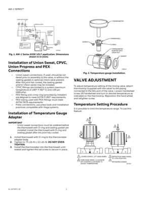 Page 2AM-1 SERIES™
62-3075EFS—06 2
Fig. 1. AM-1 Series ASSE 1017 application. Dimensions 
shown in in (mm).
Installation of Union Sweat, CPVC, 
Union Propress and PEX 
Connections
— Union sweat connections, if used, should be sol-
dered prior to assembly to the valve, or without the 
sealing gasket or optional check valve present. 
After the joint has cooled, the sealing gasket 
and/or check valves may be installed. 
— CPVC fittings are limited to a system maximum 
temperature of 180° F (82° C) and 100 psi...