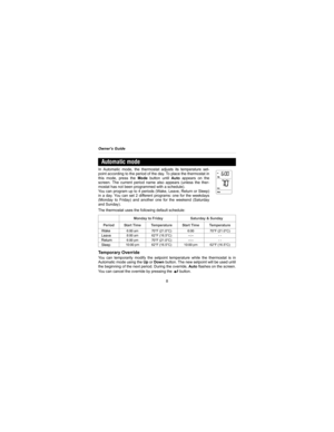 Page 10Owner’s Guide
8
In Automatic mode, the thermostat adjusts its temperature set-
point according to the period of the day. To place the thermostat in
this mode, press the Mode button until Auto appears on the
screen. The current period name also appears (unless the ther-
mostat has not been programmed with a schedule).
You can program up to 4 periods (Wake, Leave, Return or Sleep)
in a day. You can set 2 different programs: one for the weekdays
(Monday to Friday) and another one for the weekend (Saturday...