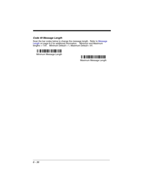 Page 1266 - 36
Code 49 Message Length
Scan the bar codes below to change the message length.  Refer to Message 
Lengthon page 6-2 for additional information.    Minimum and Maximum
lengths = 1-81.   Minimum Default = 1, Maximum Default = 81.
Minimum Message Length
Maximum Message Length 