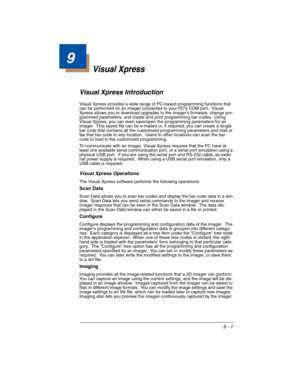Page 1379 - 1
9
Visual Xpress
Visual Xpress Introduction 
Visual Xpress provides a wide range of PC-based programming functions that 
can be performed on an imager connected to your PCs COM port.  Visual 
Xpress allows you to download upgrades to the imagers firmware, change pro-
grammed parameters, and create and print programming bar codes.  Using 
Visual Xpress, you can even save/open the programming parameters for an 
imager.  This saved file can be e-mailed or, if required, you can create a single 
bar code...