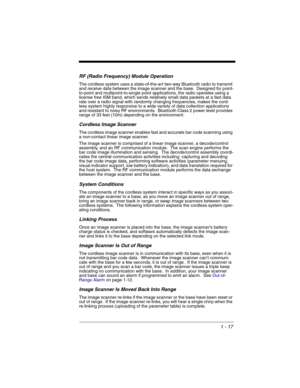Page 371 - 17
RF (Radio Frequency) Module Operation
The cordless system uses a state-of-the-art two-way Bluetooth radio to transmit 
and receive data between the image scanner and the base.  Designed for point-
to-point and multipoint-to-single point applications, the radio operates using a 
license free ISM band, which sends relatively small data packets at a fast data 
rate over a radio signal with randomly changing frequencies, makes the cord-
less system highly responsive to a wide variety of data...
