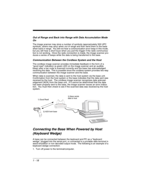 Page 381 - 18
Out of Range and Back into Range with Data Accumulation Mode 
On
The image scanner may store a number of symbols (approximately 500 UPC 
symbols, others may vary) when out of range and then send them to the base 
when back in range.  You will not hear a communication error beep in this mode, 
but you will hear a short buzz when you pull the trigger if the radio communica-
tion is not working.  Once the radio connection is made, the image scanner pro-
duces a series of beeps while the data is being...