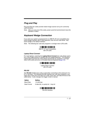 Page 411 - 21
Plug and Play
Plug and Play bar codes provide instant image scanner set up for commonly 
used interfaces.
Note: After you scan one of the codes, power cycle the host terminal to have the 
interface in effect.
Keyboard Wedge Connection
If you want your system programmed for an IBM PC AT and compatibles key-
board wedge interface with a USA keyboard, scan the bar code below.  Key-
board wedge is the default interface.
Note: The following bar code also programs a carriage return (CR) suffix.
Laptop...