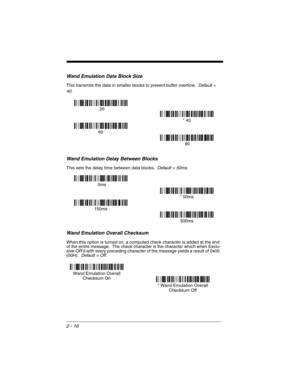 Page 642 - 16
Wand Emulation Data Block Size
This transmits the data in smaller blocks to prevent buffer overflow.  Default = 
40
.
Wand Emulation Delay Between Blocks
This sets the delay time between data blocks.  Default = 50ms.
Wand Emulation Overall Checksum
When this option is turned on, a computed check character is added at the end 
of the entire message.  The check character is the character which when Exclu-
sive-OR’d with every preceding character of the message yields a result of 0x00 
(00H)....