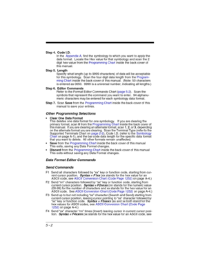 Page 865 - 2
Step 4. Code I.D.
In the  Appendix A, find the symbology to which you want to apply the 
data format.  Locate the Hex value for that symbology and scan the 2 
digit hex value from the Programming Chart inside the back cover of 
this manual.
Step 5. Length
Specify what length (up to 9999 characters) of data will be acceptable 
for this symbology.  Scan the four digit data length from the Program-
ming Chart inside the back cover of this manual.  (Note: 50 characters 
is entered as 0050.  9999 is a...