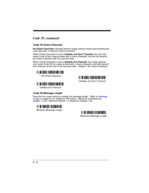 Page 966 - 6
Code 39, continued
Code 39 Check Character
No Check Character indicates that the image scanner reads and transmits bar 
code data with or without a check character.
When Check Character is set to Validate, but Don’t Transmit, the unit only 
reads Code 39 bar codes printed with a check character, but will not transmit 
the check character with the scanned data.  
When Check Character is set to Validate and Transmit, the image scanner 
only reads Code 39 bar codes printed with a check character, and...