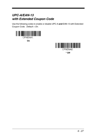 Page 1136 - 27
UPC-A/EAN-13
with Extended Coupon Code
Use the following codes to enable or disable UPC-A and EAN-13 with Extended 
Coupon Code.  Default = On.
On
* Off 