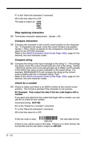 Page 825 - 12
F1 is the “Send all characters” command
0D is the hex value for a CR
The data is output as:  1234
5678
ABC

Stop replacing characters
E5 Terminates character replacement.  Syntax = E5.
Compare characters
FE Compare the character in the current cursor position to the character 
“xx.”  If characters are equal, move the cursor forward one position.   
Syntax = FExx  where xx stands for the comparison character’s hex 
value for the CP1252 character.  
Refer to the ASCII Conversion Chart (Code Page...