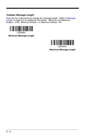 Page 926 - 6
Codabar Message Length
Scan the bar codes below to change the message length.  Refer to Message 
Lengthon page 6-2 for additional information.  Minimum and Maximum
lengths = 2-60.  Minimum Default = 4, Maximum Default = 60.
Minimum Message Length
Maximum Message Length 