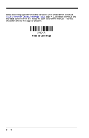 Page 1006 - 14
select the code page with which the bar codes were created from the chart, 
ASCII Conversion Chart (Code Page 1252), page A-3, and scan the value and 
the Save bar code from the  inside the back cover of this manual.  The data 
characters should then appear properly.
Code 93 Code Page 