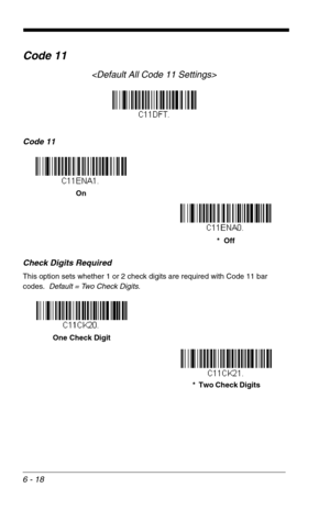 Page 1046 - 18
Code 11

Code 11
Check Digits Required
This option sets whether 1 or 2 check digits are required with Code 11 bar 
codes.  Default = Two Check Digits.
On
*  Off
One Check Digit
*  Two Check Digits 