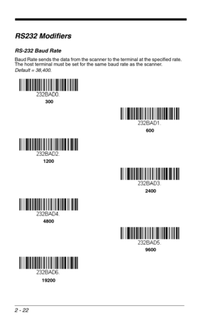 Page 382 - 22
RS232 Modifiers
RS-232 Baud Rate
Baud Rate sends the data from the scanner to the terminal at the specified rate.  
The host terminal must be set for the same baud rate as the scanner.  
Default = 38,400.
 300
600
1200
 2400
4800
 9600
19200 