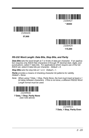 Page 392 - 23
RS-232 Word Length: Data Bits, Stop Bits, and Parity
Data Bits sets the word length at 7 or 8 bits of data per character.  If an applica-
tion requires only ASCII Hex characters 0 through 7F decimal (text, digits, and 
punctuation), select 7 data bits.  For applications which require use of the full 
ASCII set, select 8 data bits per character.  Default = 8.
Stop Bits sets the stop bits at 1 or 2.  Default = 1.
Parity provides a means of checking character bit patterns for validity.
Default =...