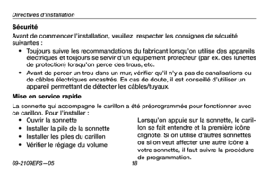 Page 20
69-2109EFS—05 1

Directives d’installation

Sécurité
Avant de commencer l’installation, veuillez  respecter les consignes de sécurité suivantes : 
• Toujours suivre les recommandations du fabricant lorsqu’on utilise des appareils électriques et toujours se servir d’un équipement protecteur (par ex. des lunettes de protection) lorsqu’on perce des trous, etc.
• Avant de percer un trou dans un mur, vérifier qu’il n’y a pas de canalisations ou de câbles électriques encastrés. En cas de doute, il est...