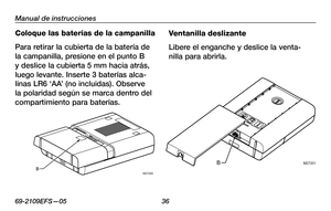 Page 38
69-2109EFS—05 36

Manual de instrucciones

Coloque las baterías de la campanilla
Para retirar la cubierta de la batería de 
la campanilla, presione en el punto B 
y deslice la cubierta 5 mm hacia atrás, 
luego levante. Inserte 3 baterías alca-
linas LR6 ‘AA’ (no incluidas). Observe 
la polaridad según se marca dentro del 
compartimiento para baterías.
Ventanilla deslizante
Libere el enganche y deslice la venta-
nilla para abrirla.
M27200BM27201B 