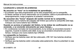 Page 44
69-2109EFS—05 2

Manual de instrucciones

Localización y solución de problemas
Se escucha un “tono” en la modalidad de aprendizaje...• El pulsador que está programando ya ha sido programado por la campanilla.• Si desea cambiar el icono relacionado con el pulsador, utilice el procedimiento de desprogramación, luego programe el pulsador nuevamente. 
Se escuchan dos “tonos” después del sonido normal de la campanilla...• Esto indica que la batería del pulsador del timbre que activa la campanilla está...
