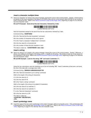 Page 1197 - 5
Insert a character multiple times
F4 Send “xx” character “nn” times in the output message, leaving the cursor in the current position.  Syntax = F4xxnn where 
xx stands for the insert character’s hex value for its ASCII code, and nn is the numeric value (00-99) for the number of 
times it should be sent.  Refer to the ASCII Conversion Chart (Code Page 1252), beginning on page A-3 for decimal, 
hex and character codes.
E9 and F4 Example:  Send all but the last characters, followed by 2 tabs
Send all...