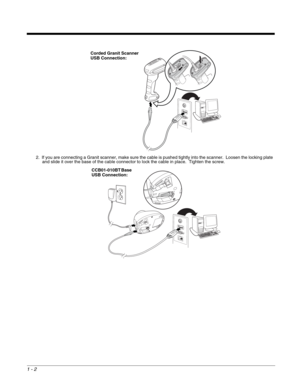 Page 141 - 2
2. If you are connecting a Granit scanner, make sure the cable is pushed tightly into the scanner.  Loosen the locking plate 
and slide it over the base of the cable connector to lock the cable in place.  Tighten the screw.
Corded Granit Scanner 
USB Connection:
CCB01-010BT Base 
USB Connection: 