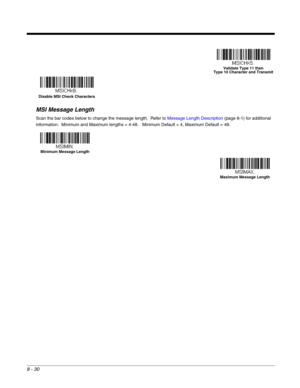 Page 1588 - 30
MSI Message Length
Scan the bar codes below to change the message length.  Refer to Message Length Description (page 8-1) for additional 
information.  Minimum and Maximum lengths = 4-48.   Minimum Default = 4, Maximum Default = 48.
Validate Type 11 then 
Type 10 Character and Transmit
Disable MSI Check Characters
Minimum Message Length
Maximum Message Length 