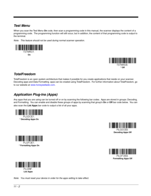 Page 19811 - 2
Test Menu
When you scan the Test Menu On code, then scan a programming code in this manual, the scanner displays the content of a 
programming code.  The programming function will still occur, but in addition, the content of that programming code is output to 
the terminal.  
Note: This feature should not be used during normal scanner operation.
TotalFreedom
TotalFreedom is an open system architecture that makes it possible for you create applications that reside on your scanner.  
Decoding apps...