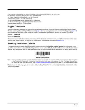 Page 20312 - 3
This response indicates that the device’s Codabar Coding Enable (CBRENA) is set to 1, or on; 
the Start/Stop Character (SSX) is set to 0, or Don’t Transmit; 
the Check Character (CK2) is set to 0, or Not Required;
concatenation (CCT) is set to 1, or Enabled; 
the Minimum Message Length (MIN) is set to 2 characters; 
the Maximum Message Length (MAX) is set to 60 characters; 
and the Default setting (DFT) has no value.  
Trigger Commands
You can activate and deactivate the scanner with serial...
