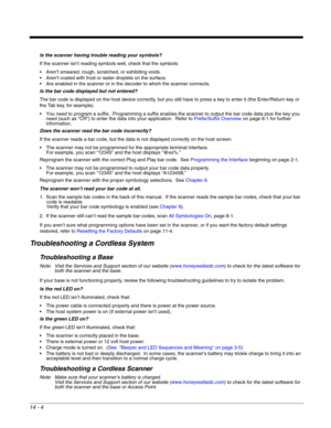 Page 25014 - 4
Is the scanner having trouble reading your symbols?
If the scanner isn’t reading symbols well, check that the symbols:
 Aren’t smeared, rough, scratched, or exhibiting voids.
 Aren’t coated with frost or water droplets on the surface.
 Are enabled in the scanner or in the decoder to which the scanner connects.
Is the bar code displayed but not entered?
The bar code is displayed on the host device correctly, but you still have to press a key to enter it (the Enter/Return key or 
the Tab key, for...