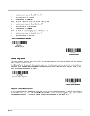 Page 1004 - 22
41 start character match for Code 39, 41h = “A”
FF termination string for first code
6A code identifier for Code 128
0013 B - Code 128 sample length (12) plus CR suffix (1) = 13
42 start character match for Code 128, 42h = “B”
FF termination string for second code
69 code identifier for Code 93
0012 C - Code 93 sample length (11) plus CR suffix (1) = 12
43 start character match for Code 93, 43h = “C”
FF termination string for third code
Output Sequence Editor   
Partial Sequence
If an output...