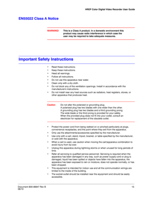 Page 15HREP Color Digital Video Recorder User Guide
Document 800-06847 Rev B15
08/10
EN55022 Class A Notice
WARNING!This is a Class A product. In a domestic environment this 
product may cause radio interference in which case the 
user may be required to take adequate measures.
Important Safety Instructions
• Read these instructions.
• Keep these instructions.
• Heed all warnings. 
• Follow all instructions.
• Do not use this apparatus near water.
• Clean only with a dry cloth.
• Do not block any of the...
