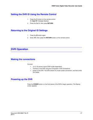 Page 27HREP Color Digital Video Recorder User Guide
Document 800-06847 Rev B27
08/10
Setting the DVR ID Using the Remote Control
1. Press the ID button on the remote control.
An Input ID message displays.
2. Press the Set ID, then press RETURN. 
Returning to the Original ID Settings
1. Press the ID button again.
2. Enter 255, then press the RETURN button on the remote control.
DVR Operation
Making the connections
Connect:
• up to 16 camera inputs (DVR model dependent)
• monitors to the DVR using the Composite...