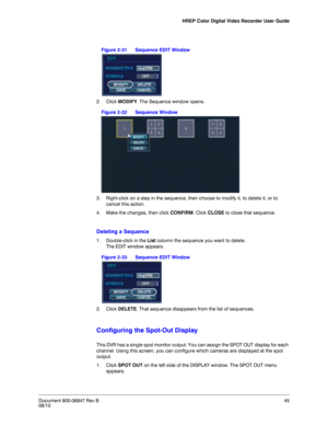 Page 45HREP Color Digital Video Recorder User Guide
Document 800-06847 Rev B45
08/10
Figure 2-31 Sequence EDIT Window
2. Click MODIFY. The Sequence window opens. 
Figure 2-32 Sequence Window
3. Right-click on a step in the sequence, then choose to modify it, to delete it, or to 
cancel this action. 
4. Make the changes, then click CONFIRM. Click CLOSE to close that sequence. 
Deleting a Sequence
1. Double-click in the List column the sequence you want to delete. 
The EDIT window appears. 
Figure 2-33 Sequence...