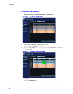 Page 6868 Installation
Configuring the Schedule
1. Use the cursor keys to navigate to SCHEDULE, then press . 
Figure 2-62 Configuring the Schedule
2. To change the SCHEDULE settings, press  again. 
The schedule box highlights in green.
3. Press and hold , then use the cursor keys to drag and select the recording time 
and the channels. 
Figure 2-63 Selected Channels and Time
4. Click   again when you have made your selection.
The EVENT window opens.  