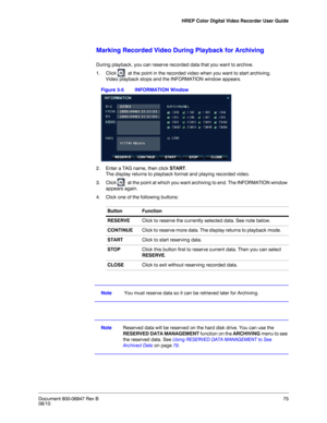 Page 75HREP Color Digital Video Recorder User Guide
Document 800-06847 Rev B75
08/10
Marking Recorded Video During Playback for Archiving
During playback, you can reserve recorded data that you want to archive. 
1. Click   at the point in the recorded video when you want to start archiving. 
Video playback stops and the INFORMATION window appears. 
Figure 3-5 INFORMATION Window
2. Enter a TAG name, then click START. 
The display returns to playback format and playing recorded video. 
3. Click   at the point at...