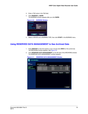Page 79HREP Color Digital Video Recorder User Guide
Document 800-06847 Rev B79
08/10
3. Enter a TAG name in the TAG field. 
4. Click RESERVE or BURN.
The BURNING window appears after you click BURN.
Figure 3-10 BURNING Window
5. Select a DEVICE and a BURNING TYPE, then click START in the BURNING menu.
Using RESERVED DATA MANAGEMENT to See Archived Data
1. Press BACKUP on the front panel or use a mouse click ARCH on the control bar.
The ARCHIVING window appears. See Figure 3-9. 
2. Click RESERVED DATA MANAGEMENT...