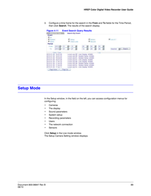 Page 89HREP Color Digital Video Recorder User Guide
Document 800-06847 Rev B89
08/10
3. Configure a time frame for the search in the From and To fields for the Time Period, 
then click Search. The results of the search display. 
Figure 4-11 Event Search Query Results
Setup Mode 
In the Setup window, in the field on the left, you can access configuration menus for 
configuring: 
•Cameras
•The display
• Sound parameters
• System setup
• Recording parameters
•Users
• The network connection
•Sensors
Click Setup in...