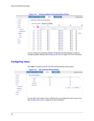 Page 9494 Using the Web Remote Viewer
Figure 4-18 Continuous/Motion Recording Setting Window
You can configure the recording settings. Configuring recording settings is similar to 
configuring system settings. See Configuring the Users on page 49 for more information. 
Configuring Users
Click User in the field on the left. The User Authority Setting window opens.
Figure 4-19 User Authority Setting Window
You can add a user, select a user’s authority level, and configure the user’s log-out time. 
See Configuring...