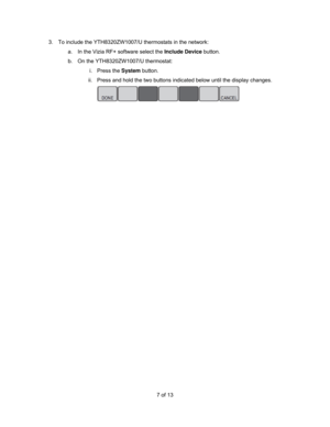 Page 77 of 13  3.  To include the YTH8320ZW1007/U thermostats in the network: 
a.  In the Vizia RF+ software select the Include Device button. 
b.  On the YTH8320ZW1007/U thermostat: 
i. Press the System button. 
ii.  Press and hold the two buttons indicated below until the display changes. 
  