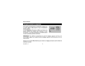 Page 36Manuel dutilisation
69-2326EF—0112Pour ignorer provisoirement le programme, appuyer sur
le bouton haut ou bas jusquà ce que la température
désirée saffiche.
Le mot Te m p o r a r y (Provisoire) saffiche sur lécran et la
période clignote pour indiquer que la période en cours
est ignorée. La nouvelle température est utilisée jusquà
ce que la prochaine période commence.
REMARQUE: Pour afficher la température du point de réglage, appuyer une fois sur le
bouton haut ou bas. Pour modifier le point de réglage,...