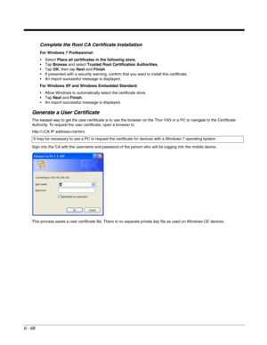 Page 1626 - 68
Complete the Root CA Certificate Installation
Generate a User Certificate
The easiest way to get the user certificate is to use the browser on the Thor VX9 or a PC to navigate to the Certificate 
Authority. To request the user certificate, open a browser to 
http:///certsrv. 
Sign into the CA with the username and password of the person who will be logging into the mobile device.
This process saves a user certificate file. There is no separate private key file as used on Windows CE devices. For...