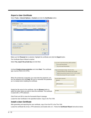 Page 1646 - 70
Export a User Certificate
Select Tools > Internet Options > Content and click the Certificates button.
Make sure the Personal tab is selected. Highlight the certificate and click the Export button.
The Certificate Export Wizard is started
Click Finish and OK to close the Successful Export message.
Locate the User Certificate in the specified location. Copy to the Thor VX9.
Install a User Certificate
After generating and exporting the user certificate, copy it from the PC to the Thor VX9. 
Locate...