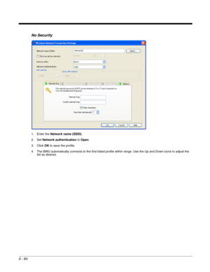 Page 1786 - 84
No Security
1. Enter the Network name (SSID).
2. Set Network authentication to Open.
3. Click OK to save the profile.
4. The BWU automatically connects to the first listed profile within range. Use the Up and Down icons to adjust the 
list as desired. 