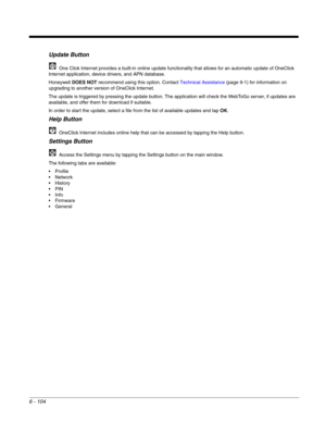 Page 1986 - 104
Update Button
  One Click Internet provides a built-in online update functionality that allows for an automatic update of OneClick 
Internet application, device drivers, and APN database.
Honeywell DOES NOT recommend using this option. Contact Technical Assistance (page 9-1) for information on 
upgrading to another version of OneClick Internet.
The update is triggered by pressing the update button. The application will check the WebToGo server, if updates are 
available, and offer them for...