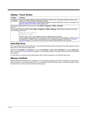 Page 413 - 20
Display / Touch Screen
Hard Disk Drive
If you have problems with the hard disk drive, run the Microsoft Windows disk checking utility. This utility analyzes the direc-
tories, files and File Allocation Tables (FAT).
Right-click the Computer or Local Disk icon, then click Properties > Tools > Error checking then click the Check now 
button. Contact your Technical Assistance (page 9-1) if the scandisk utility does not report any errors and the hard disk still 
has problems.
For information on...