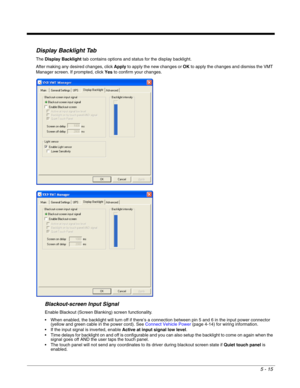 Page 875 - 15
Display Backlight Tab
The Display Backlight tab contains options and status for the display backlight.
After making any desired changes, click Apply to apply the new changes or OK to apply the changes and dismiss the VMT 
Manager screen. If prompted, click Yes to confirm your changes.
Blackout-screen Input Signal
Enable Blackout (Screen Blanking) screen functionality.
 When enabled, the backlight will turn off if there’s a connection between pin 5 and 6 in the input power connector 
(yellow and...