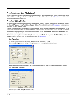 Page 905 - 18
Freefloat Access*One TE (Optional)
Access*One terminal emulation software is available on the Thor VX9.  A pdf User’s Manual for Access*One is included as part 
of the installation at C:\Program Files\Freefloat\Freefloat Access One.  Refer to this manual or to Freefloat.com for infor mation 
on configuring and using Access*One..
Freefloat WLinq Wedge
WLinq bar code decoder configuration software is installed on the Thor VX9.  Freefloat WLinq includes Help available by select-
ing Start > All...